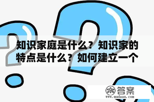 知识家庭是什么？知识家的特点是什么？如何建立一个知识家庭？