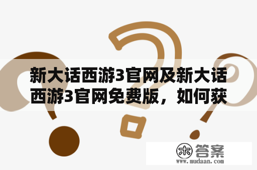 新大话西游3官网及新大话西游3官网免费版，如何获取？新大话西游3官网是众多玩家期待已久的一款游戏，官网是游戏下载、更新、活动等信息的最主要发布渠道。那么，这个官网在哪里呢？如何获取官网？下面，我们来一探究竟。