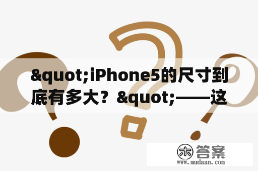 "iPhone5的尺寸到底有多大？"——这是很多人关心的问题。对于Apple的忠实粉丝来说，他们都已经对iPhone5的尺寸熟知于心。但是，对于一些新手或者对iPhone5不太熟悉的人来说，这仍然是一个很有价值的问题。