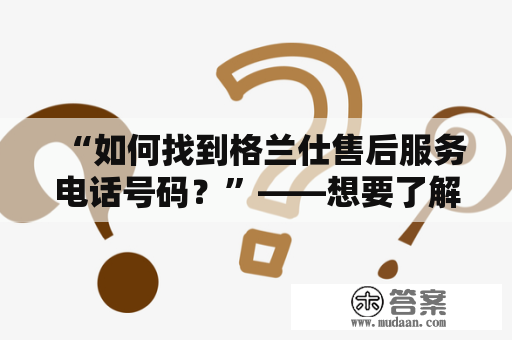 “如何找到格兰仕售后服务电话号码？”——想要了解格兰仕售后服务电话及其号码，可以参考以下内容。