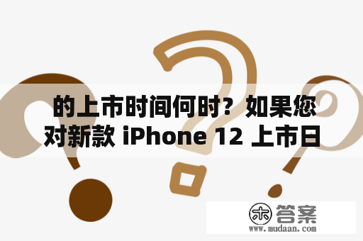  的上市时间何时？如果您对新款 iPhone 12 上市日期感到好奇，那么您来对地方了。根据最新的消息，苹果公司计划于 2020 年秋季发布 iPhone 12 系列，但具体的上市时间还不得而知。