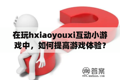 在玩hxiaoyouxi互动小游戏中，如何提高游戏体验？