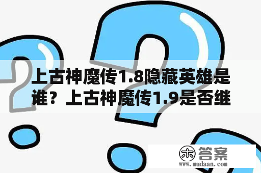 上古神魔传1.8隐藏英雄是谁？上古神魔传1.9是否继续隐藏？