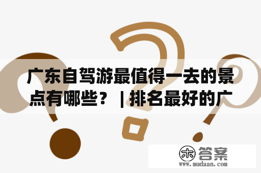 广东自驾游最值得一去的景点有哪些？ | 排名最好的广东自驾游景点有哪些？ | 广东自驾游推荐的好玩景点有哪些？