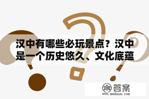 汉中有哪些必玩景点？汉中是一个历史悠久、文化底蕴深厚的地方。对于来自各地的游客们来说，汉中有很多值得一去的景点。下面将介绍几个汉中必玩的景点。