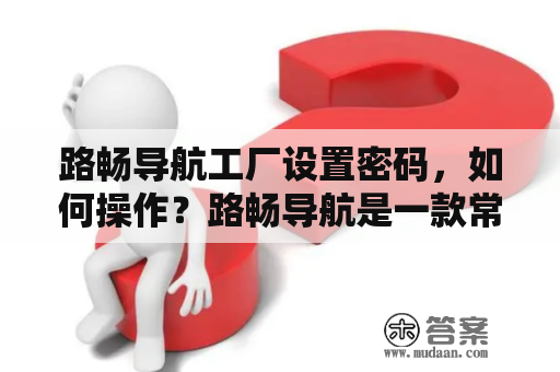 路畅导航工厂设置密码，如何操作？路畅导航是一款常用的手机导航软件，可以帮助用户实现语音导航、路线规划、实时交通等功能。在这个数字化时代，个人信息的安全问题也日益受到关注。为了保障用户的隐私与信息安全，路畅导航在设置过程中提供了设置密码的功能。下面我们就来介绍一下如何设置密码。