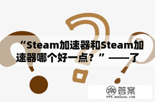 “Steam加速器和Steam加速器哪个好一点？”——了解Steam加速器和Steam加速器哪个更好