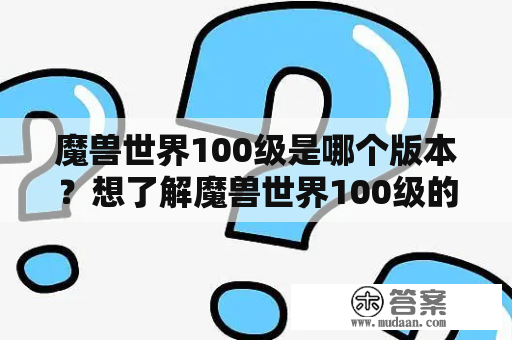 魔兽世界100级是哪个版本？想了解魔兽世界100级的版本，就来看看下面的介绍吧！