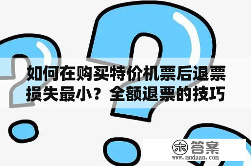 如何在购买特价机票后退票损失最小？全额退票的技巧有哪些？机票退换的注意事项要怎么做？