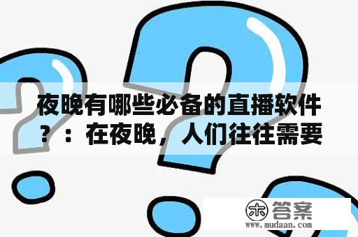 夜晚有哪些必备的直播软件？：在夜晚，人们往往需要找到适合自己的直播软件，以娱乐自己、放松心情。以下是几款受欢迎的夜晚必备直播软件。