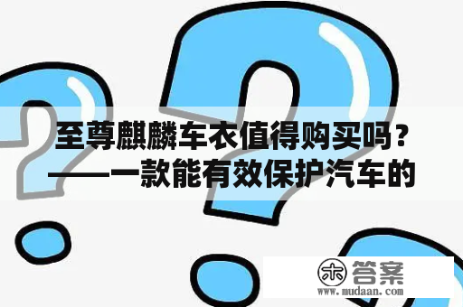 至尊麒麟车衣值得购买吗？——一款能有效保护汽车的优质车衣