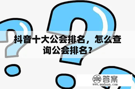 抖音十大公会排名，怎么查询公会排名？