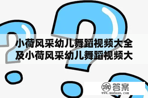 小荷风采幼儿舞蹈视频大全及小荷风采幼儿舞蹈视频大全2023 - 你知道在哪里可以找到关于小荷风采幼儿舞蹈的所有视频吗？