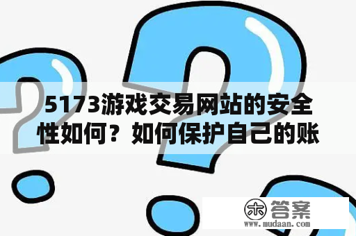 5173游戏交易网站的安全性如何？如何保护自己的账号和交易安全？