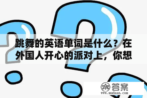 跳舞的英语单词是什么？在外国人开心的派对上，你想和他们跳舞却不知道该如何开口，请问跳舞的英语单词是什么？