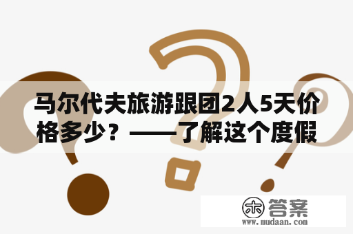 马尔代夫旅游跟团2人5天价格多少？——了解这个度假胜地的旅游费用情况