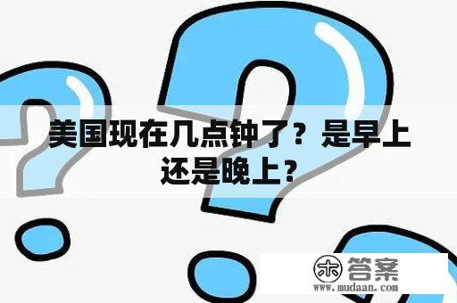 美国现在几点钟了？是早上还是晚上？