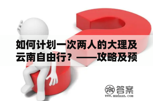 如何计划一次两人的大理及云南自由行？——攻略及预算分析