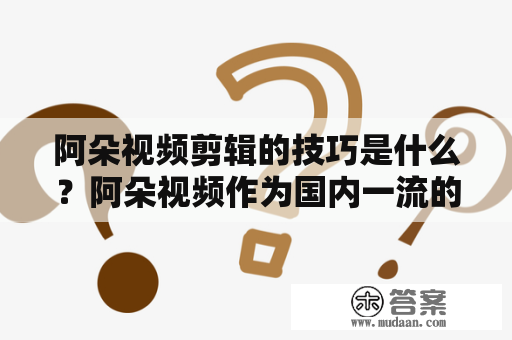 阿朵视频剪辑的技巧是什么？阿朵视频作为国内一流的短视频平台，拥有大量的用户和优质的内容，同时也为众多的创作者提供了展示自我的平台。而在这些短视频中，阿朵视频剪辑的技巧也日益成为创作者们必须要掌握的技能之一。