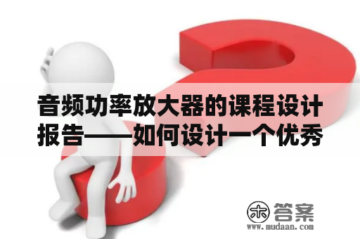 音频功率放大器的课程设计报告——如何设计一个优秀的音频功率放大器