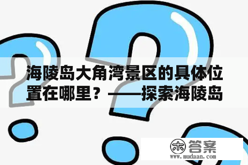 海陵岛大角湾景区的具体位置在哪里？——探索海陵岛大角湾景区的美景