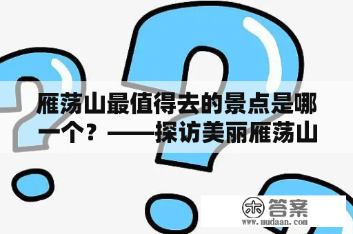 雁荡山最值得去的景点是哪一个？——探访美丽雁荡山