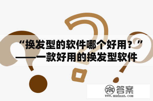 “换发型的软件哪个好用？”——一款好用的换发型软件能轻松让你化身不同风格