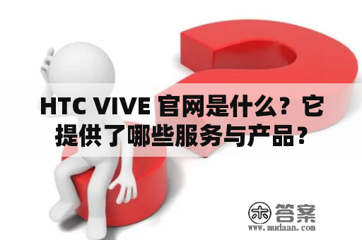 HTC VIVE 官网是什么？它提供了哪些服务与产品？