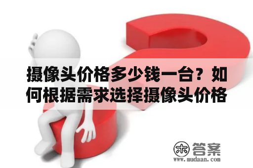 摄像头价格多少钱一台？如何根据需求选择摄像头价格？