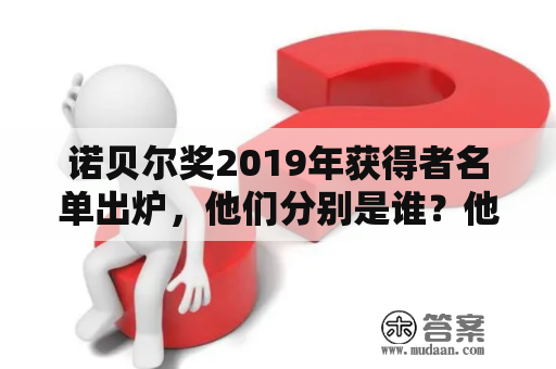 诺贝尔奖2019年获得者名单出炉，他们分别是谁？他们的专业领域是什么？他们的成果对社会的影响有多大？