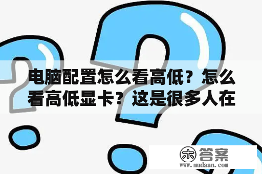 电脑配置怎么看高低？怎么看高低显卡？这是很多人在购买电脑时的疑问。以下将为大家详细解答。