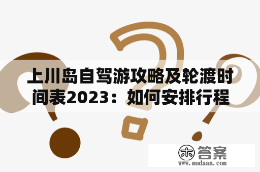 上川岛自驾游攻略及轮渡时间表2023：如何安排行程并顺利抵达目的地？