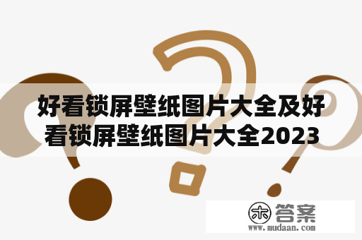 好看锁屏壁纸图片大全及好看锁屏壁纸图片大全2023款是什么？