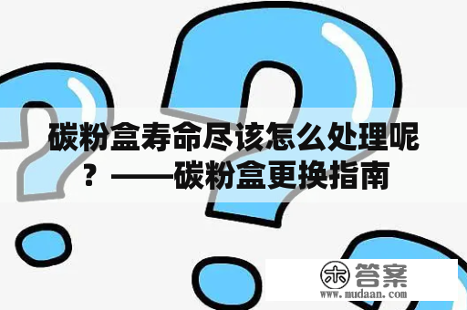 碳粉盒寿命尽该怎么处理呢？——碳粉盒更换指南