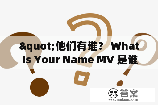 "他们有谁？ What Is Your Name MV 是谁拍摄的？"