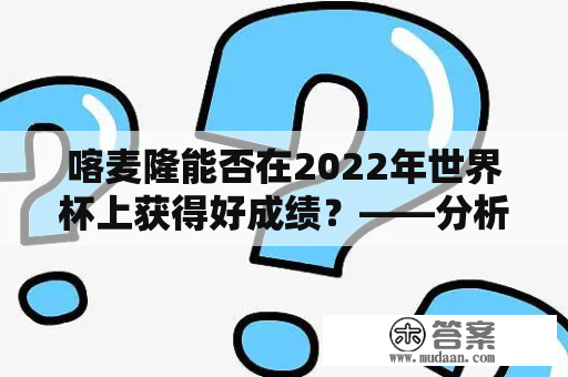 喀麦隆能否在2022年世界杯上获得好成绩？——分析喀麦隆世界杯历史和目前球队状况