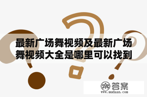 最新广场舞视频及最新广场舞视频大全是哪里可以找到的？舞蹈、视频、娱乐、健康、体育