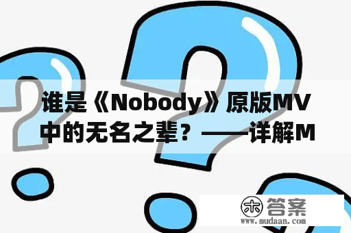 谁是《Nobody》原版MV中的无名之辈？——详解MV拍摄细节和背后故事