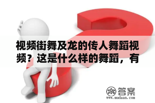 视频街舞及龙的传人舞蹈视频？这是什么样的舞蹈，有哪些特点和历史文化背景呢？