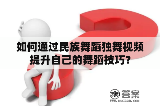 如何通过民族舞蹈独舞视频提升自己的舞蹈技巧？