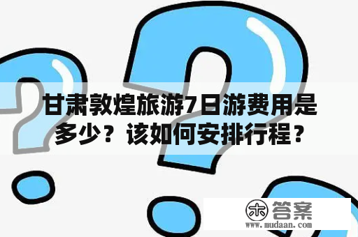 甘肃敦煌旅游7日游费用是多少？该如何安排行程？