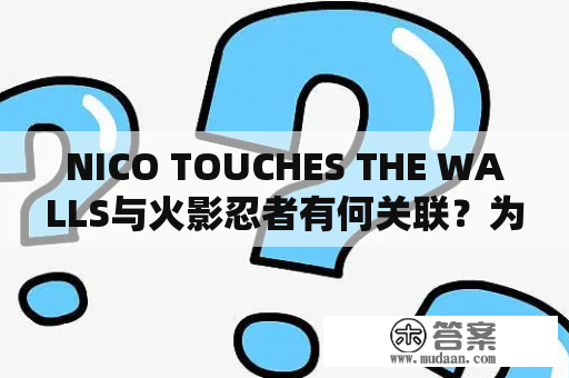 NICO TOUCHES THE WALLS与火影忍者有何关联？为什么许多火影迷喜欢听NICO TOUCHES THE WALLS的歌？（关键词：NICO TOUCHES THE WALLS，火影忍者）