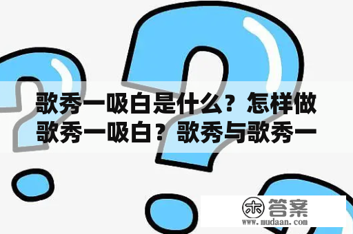 歌秀一吸白是什么？怎样做歌秀一吸白？歌秀与歌秀一吸白有什么不同？如何让歌秀一吸白效果更好？