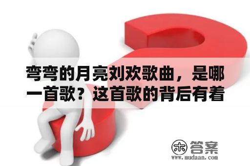 弯弯的月亮刘欢歌曲，是哪一首歌？这首歌的背后有着怎样的故事？