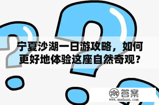 宁夏沙湖一日游攻略，如何更好地体验这座自然奇观？