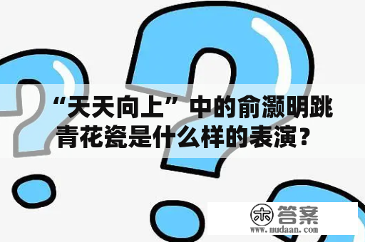 “天天向上”中的俞灏明跳青花瓷是什么样的表演？