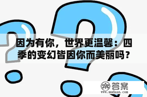 因为有你，世界更温馨：四季的变幻皆因你而美丽吗？