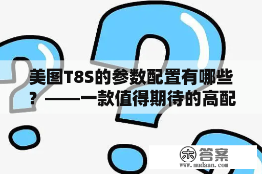 美图T8S的参数配置有哪些？——一款值得期待的高配手机