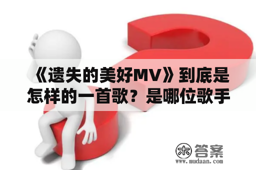 《遗失的美好MV》到底是怎样的一首歌？是哪位歌手演唱的？MV又有何特别之处呢？