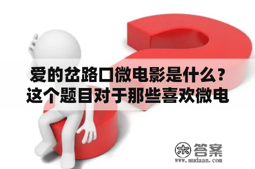 爱的岔路口微电影是什么？这个题目对于那些喜欢微电影的人来说一定很熟悉。爱的岔路口是一种类型的微电影，它主要讲述了关于爱情的故事，强调爱情在生活中的重要性以及在各种情况下的选择。下面将从不同的角度介绍一下爱的岔路口及爱的岔路口微电影。